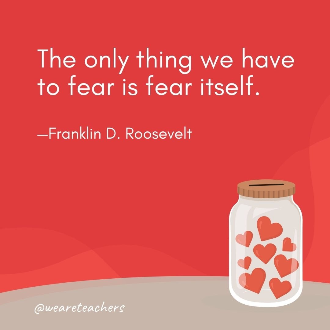 The only thing we have to fear is fear itself. —Franklin D. Roosevelt