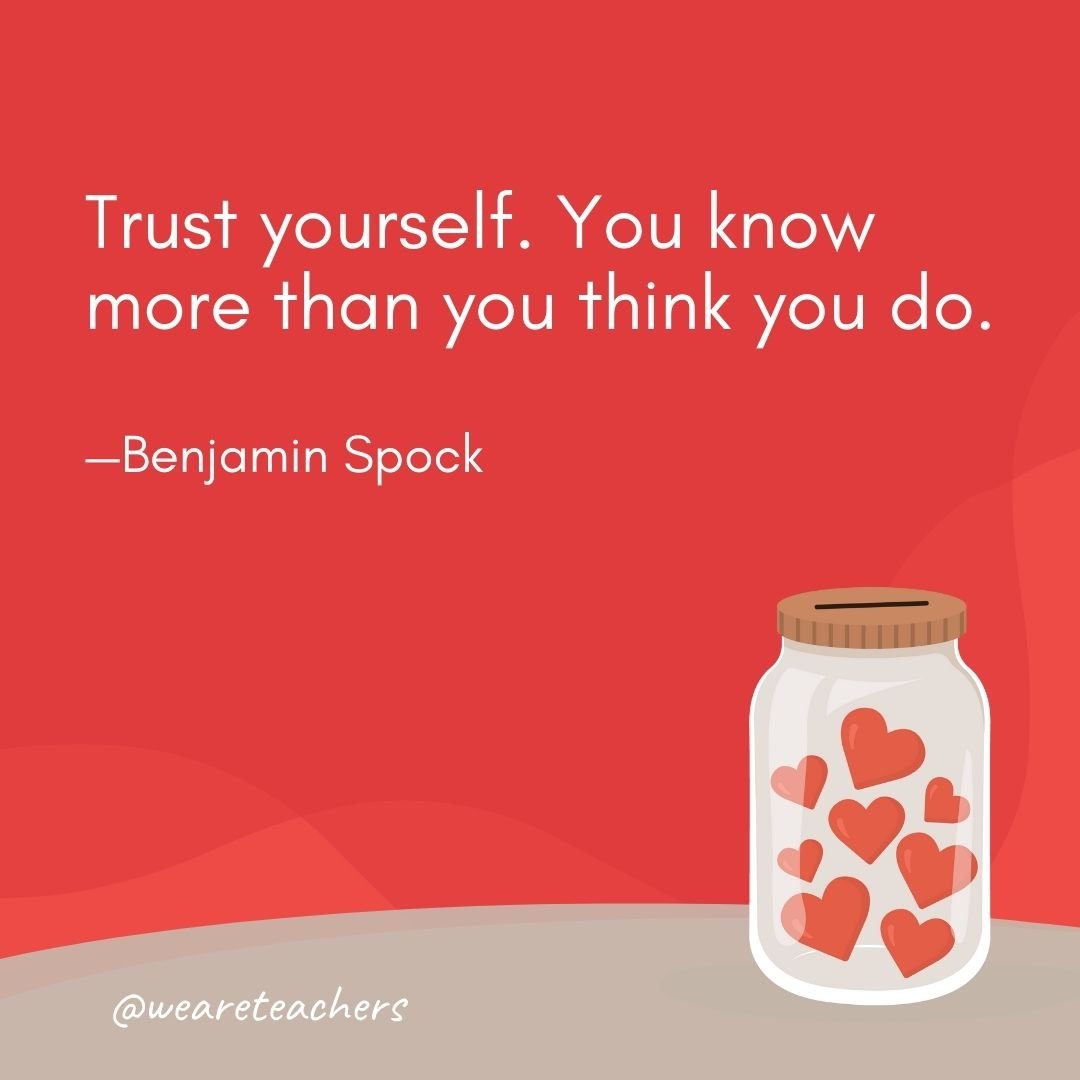 Trust yourself. You know more than you think you do. —Benjamin Spock