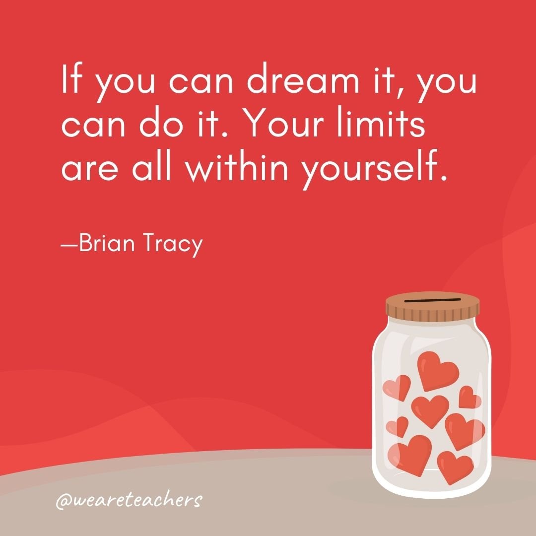 If you can dream it, you can do it. Your limits are all within yourself. —Brian Tracy- anti-bullying quotes