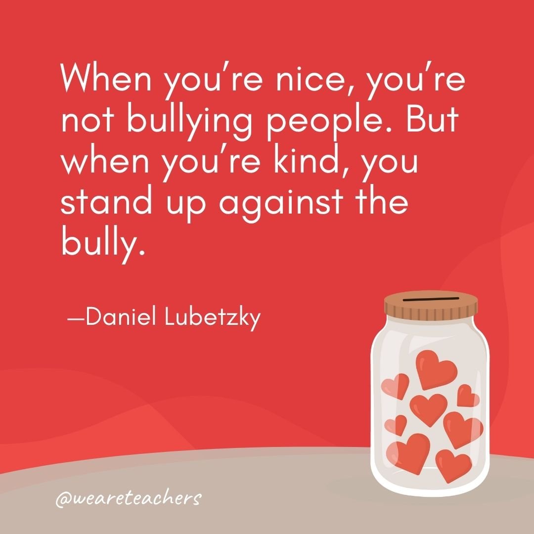 When you’re nice, you’re not bullying people. But when you’re kind, you stand up against the bully. —Daniel Lubetzky