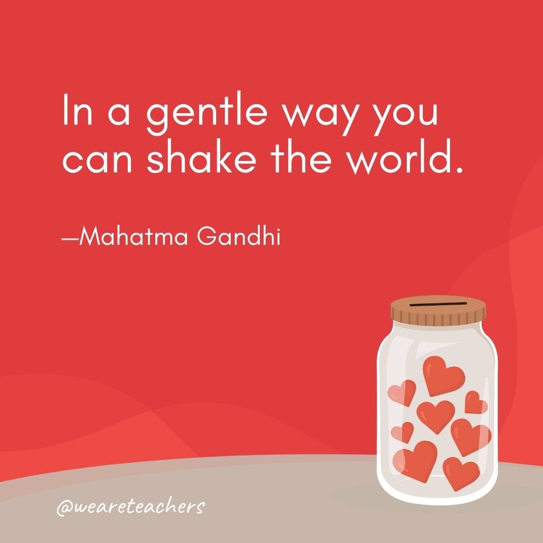 In a gentle way you can shake the world. —Mahatma Gandhi