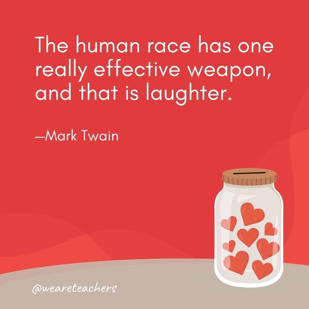 The human race has one really effective weapon, and that is laughter. —Mark Twain