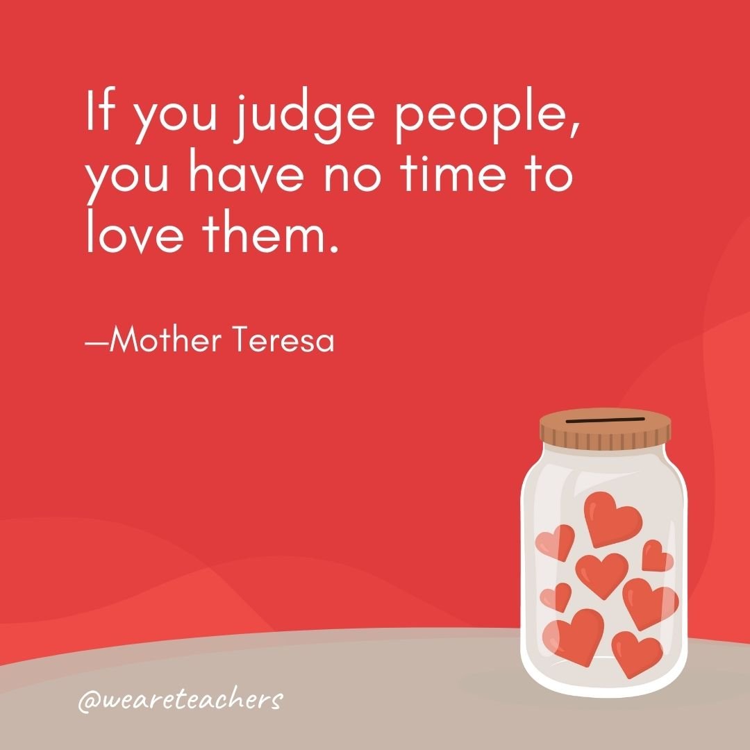 If you judge people, you have no time to love them. —Mother Teresa