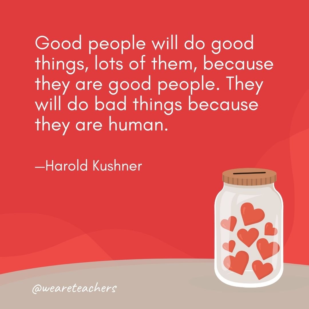 Good people will do good things, lots of them, because they are good people. They will do bad things because they are human. —Harold Kushner- anti-bullying quotes