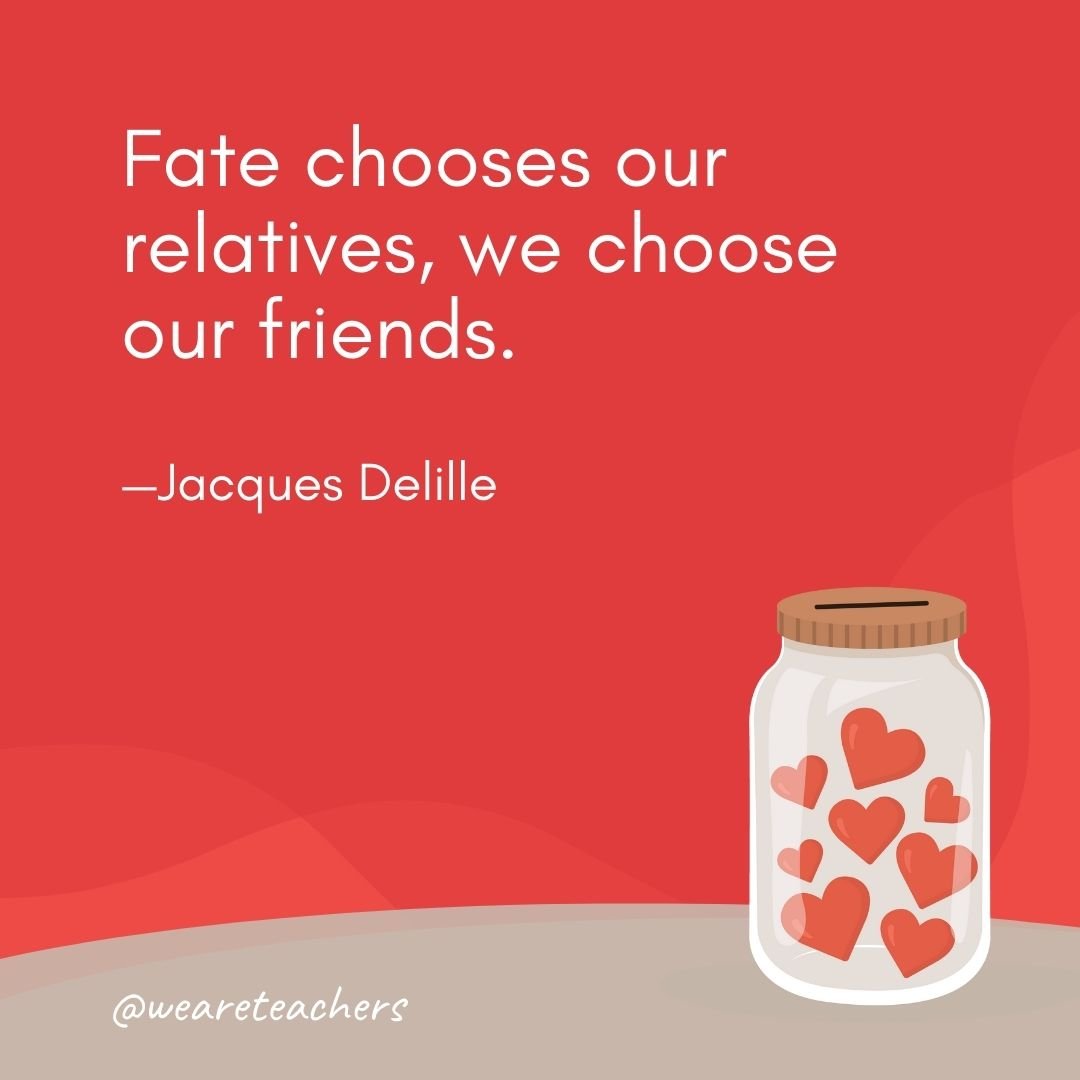Fate chooses our relatives, we choose our friends. —Jacques Delille