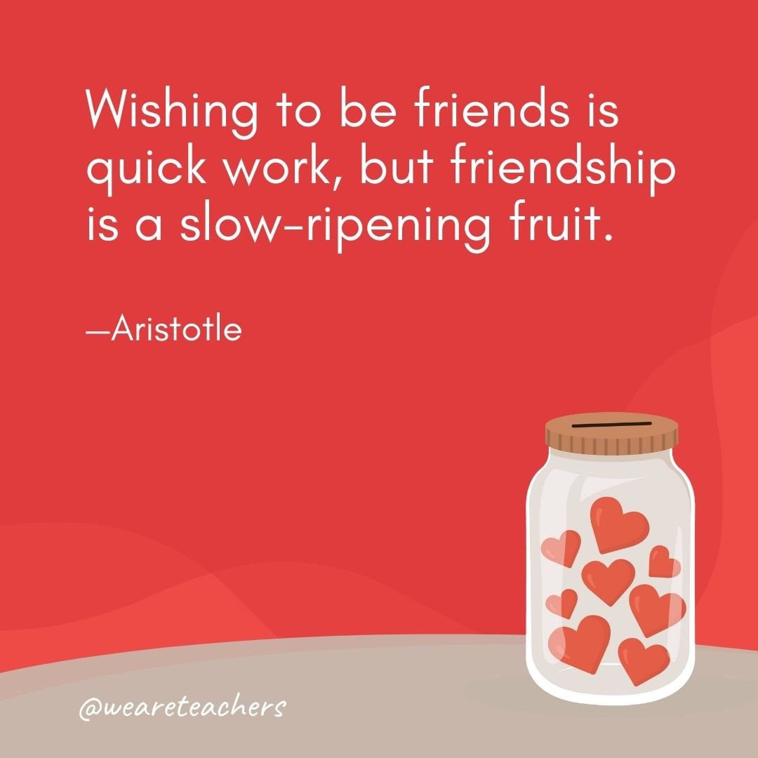 Wishing to be friends is quick work, but friendship is a slow-ripening fruit. —Aristotle- anti-bullying quotes
