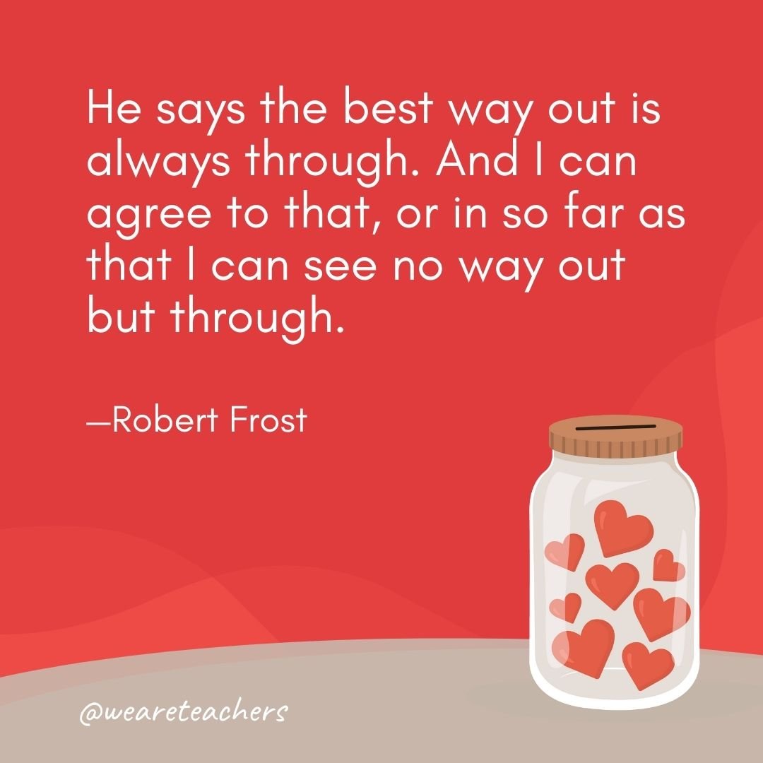 He says the best way out is always through. And I can agree to that, or in so far as that I can see no way out but through. —Robert Frost- anti-bullying quotes