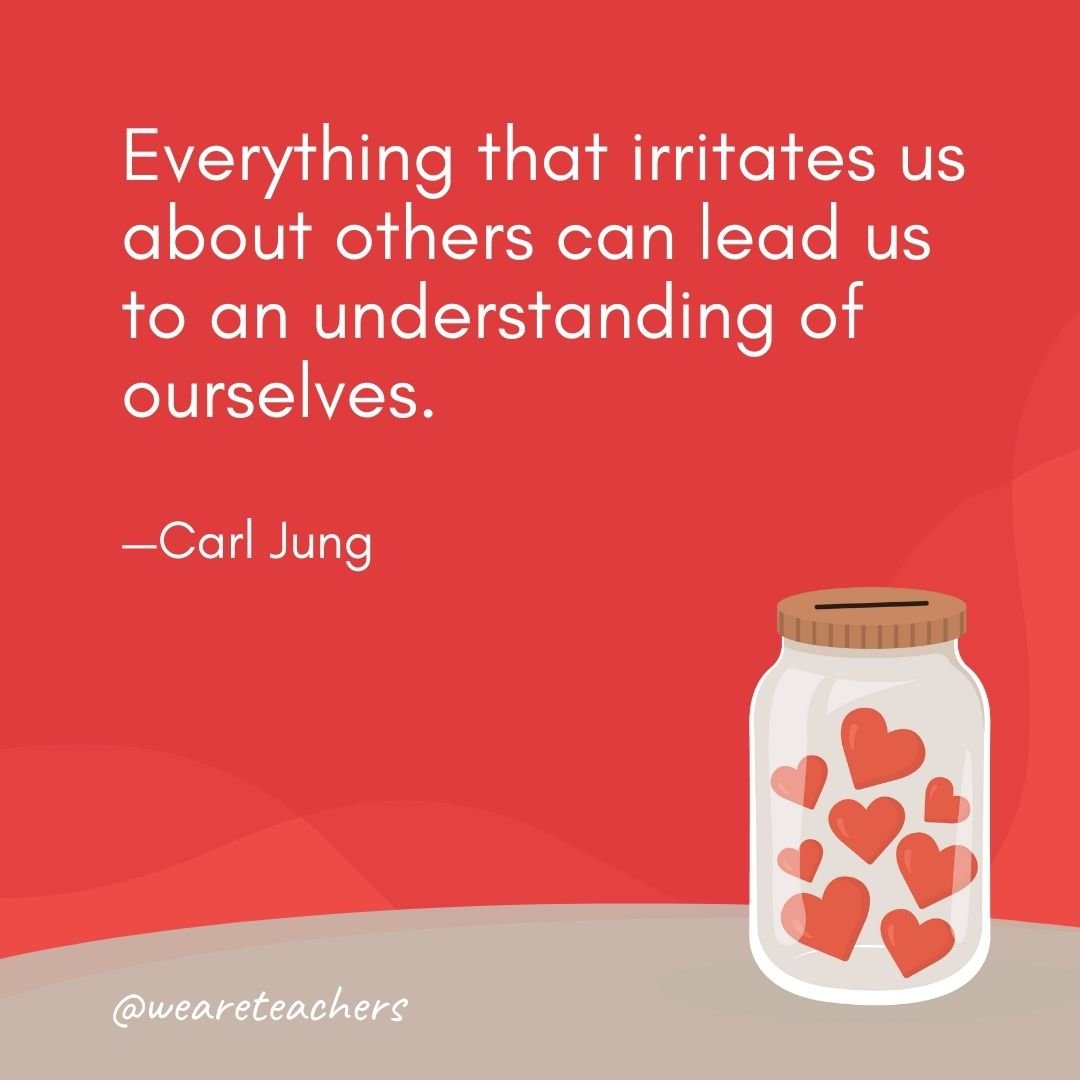 Everything that irritates us about others can lead us to an understanding of ourselves. —Carl Jung