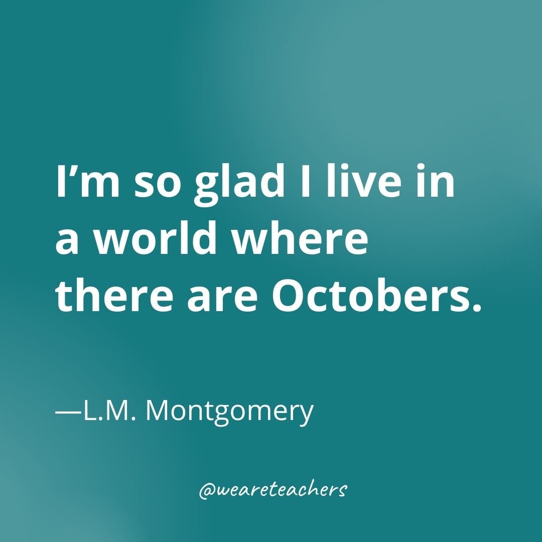 I’m so glad I live in a world where there are Octobers.