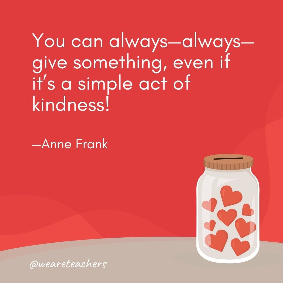 You can always—always—give something, even if it's a simple act of kindness! —Anne Frank