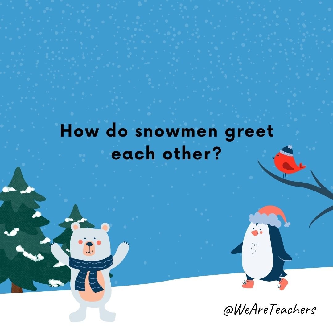 How do snowmen greet each other?
