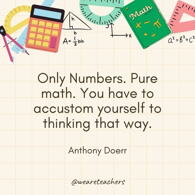 Only Numbers. Pure math. You have to accustom yourself to thinking that way. — Anthony Doerr