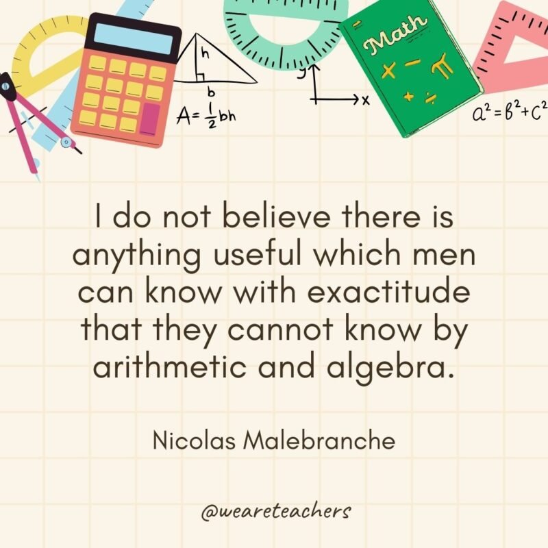 I do not believe there is anything useful which men can know with exactitude that they cannot know by arithmetic and algebra. — Nicolas Malebranche