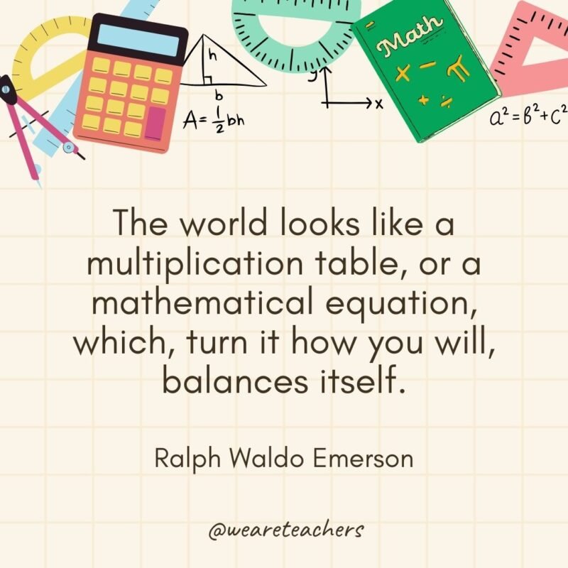 The world looks like a multiplication table, or a mathematical equation, which, turn it how you will, balances itself. — Ralph Waldo Emerson