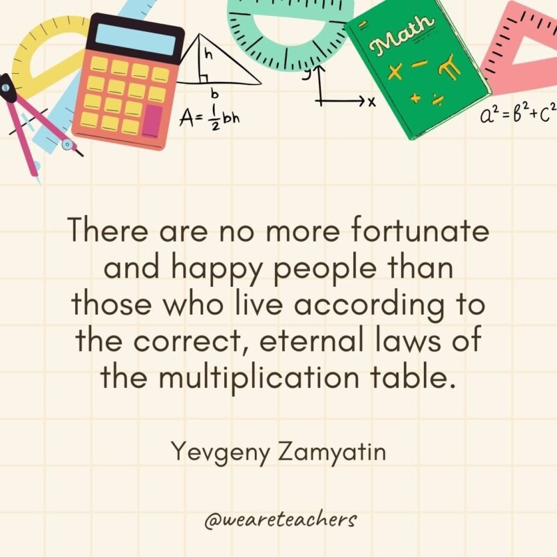  There are no more fortunate and happy people than those who live according to the correct, eternal laws of the multiplication table. — Yevgeny Zamyatin