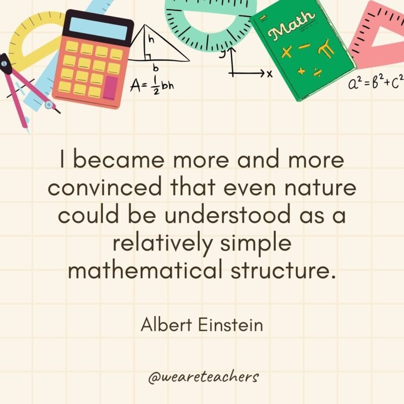 I became more and more convinced that even nature could be understood as a relatively simple mathematical structure. — Albert Einstein
