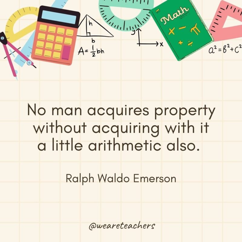 No man acquires property without acquiring with it a little arithmetic also. — Ralph Waldo Emerson