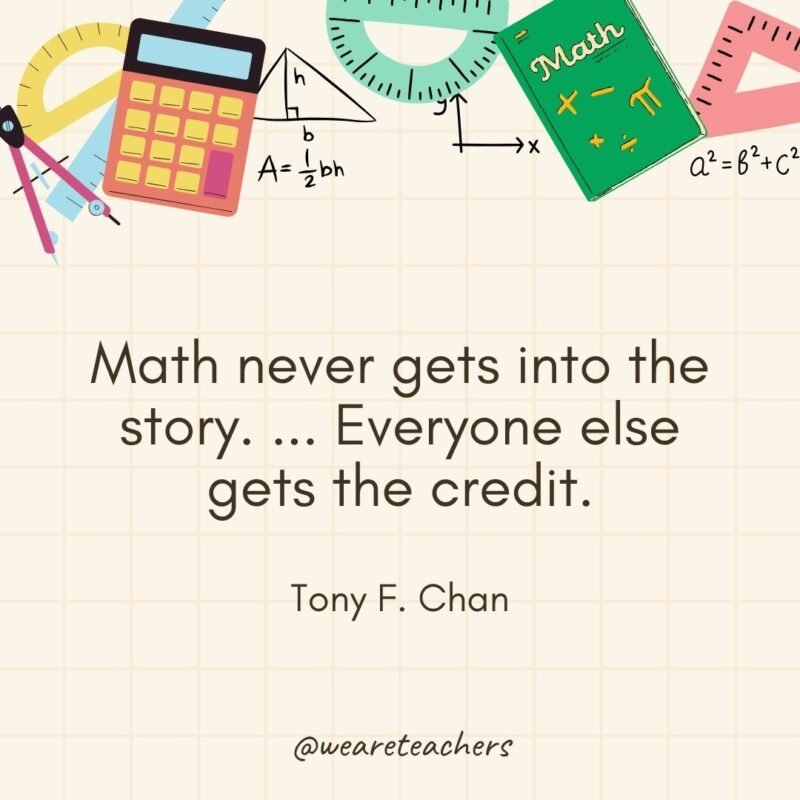 Math never gets into the story. ... Everyone else gets the credit. — Tony F. Chan