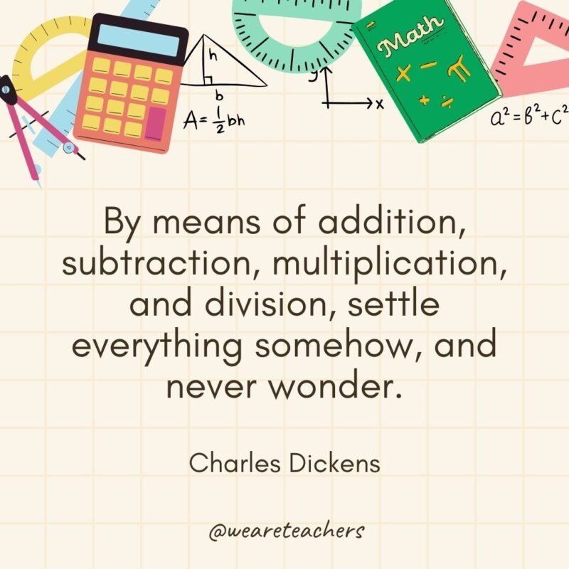 By means of addition, subtraction, multiplication, and division, settle everything somehow, and never wonder. — Charles Dickens