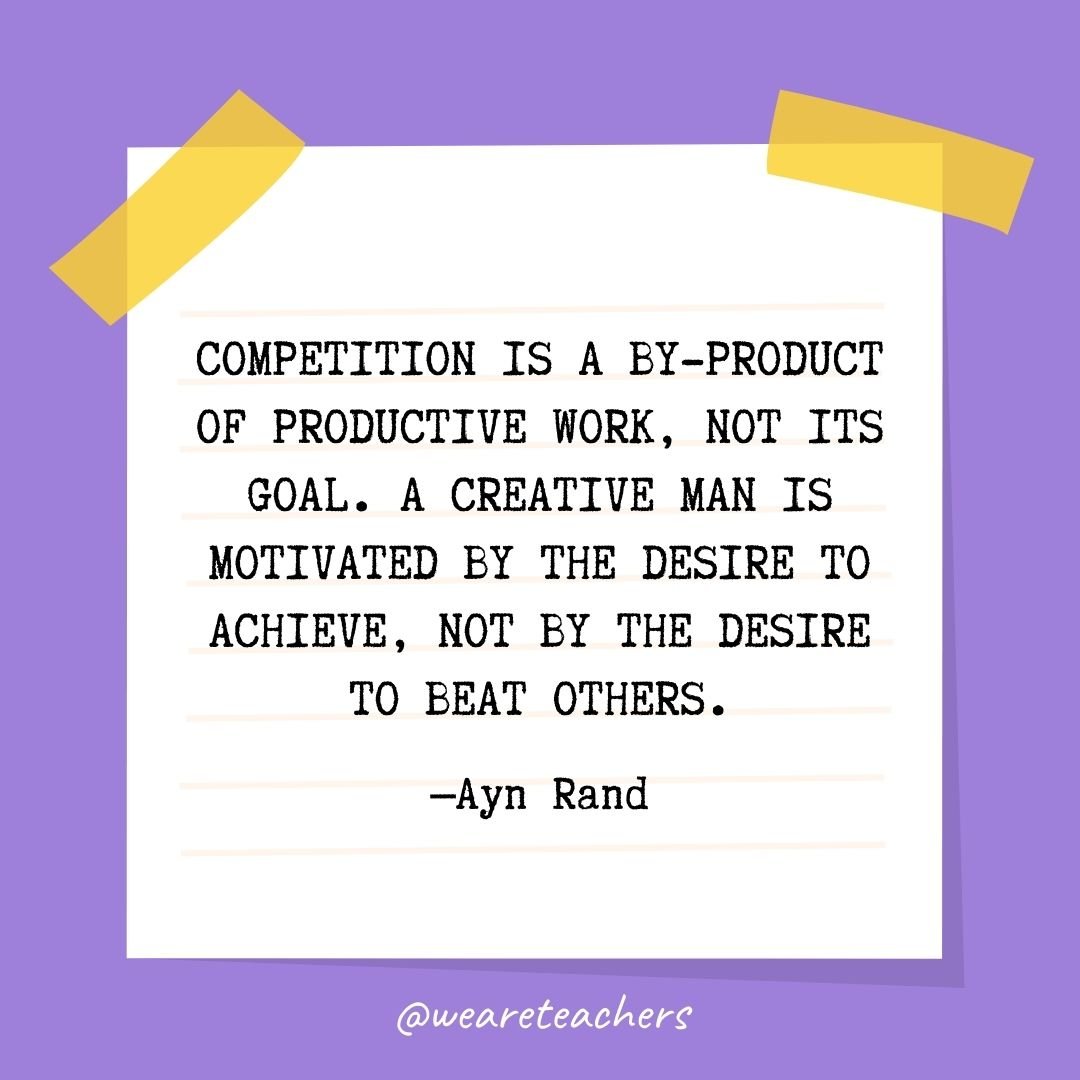 Competition is a by-product of productive work, not its goal. A creative man is motivated by the desire to achieve, not by the desire to beat others.