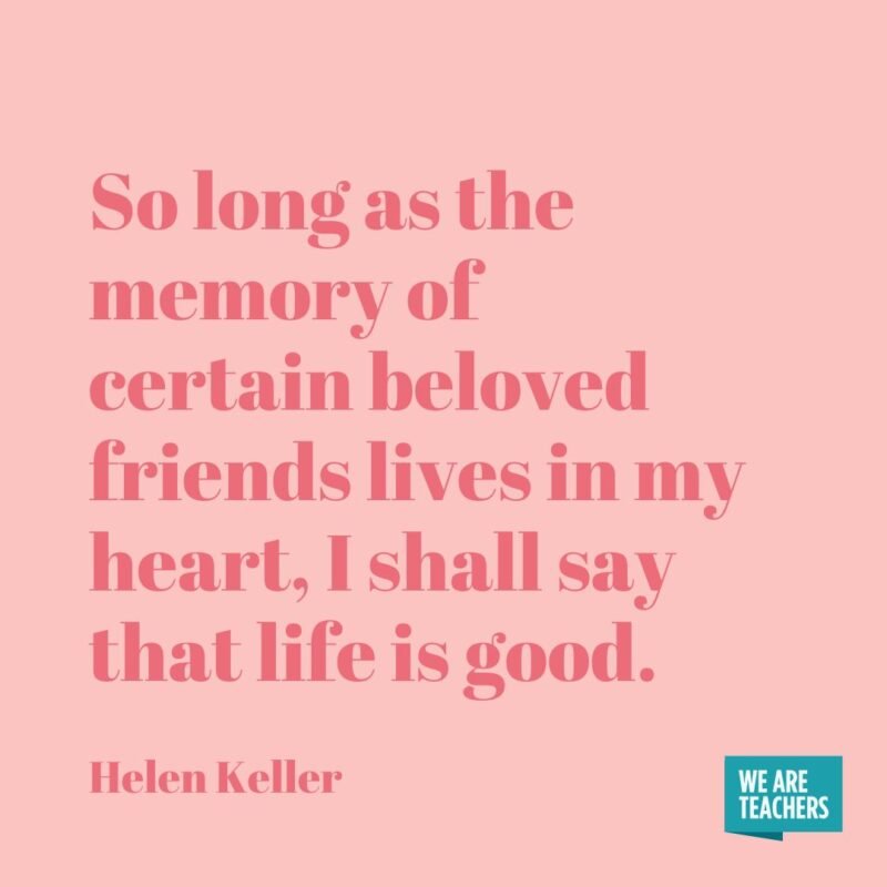 So long as the memory of certain beloved friends lives in my heart, I shall say that life is good.- helen keller quotes