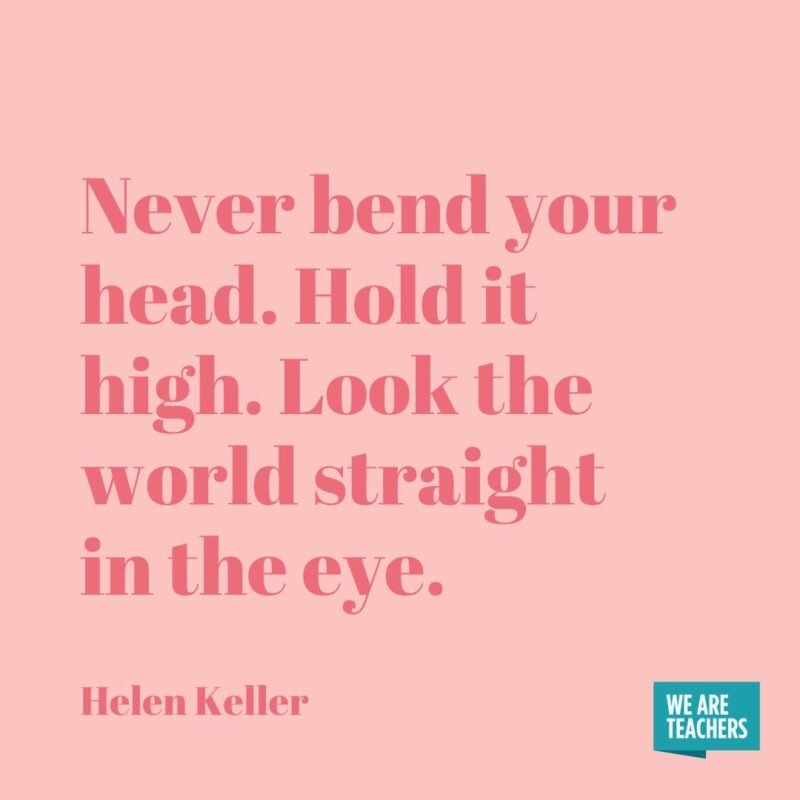 Never bend your head. Hold it high. Look the world straight in the eye.