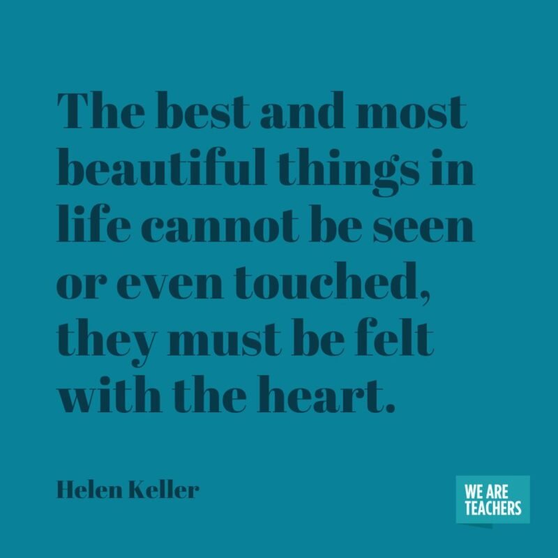 The best and most beautiful things in life cannot be seen or even touched, they must be felt with the heart.- helen keller quotes