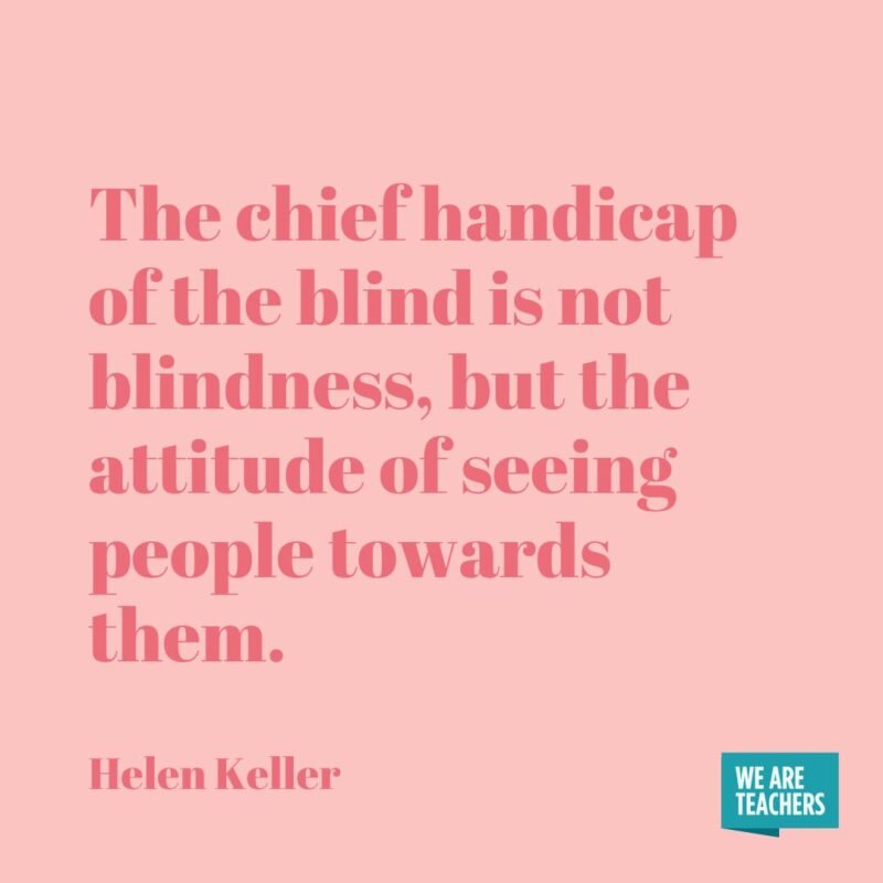 The chief handicap of the blind is not blindness, but the attitude of seeing people towards them.- helen keller quotes