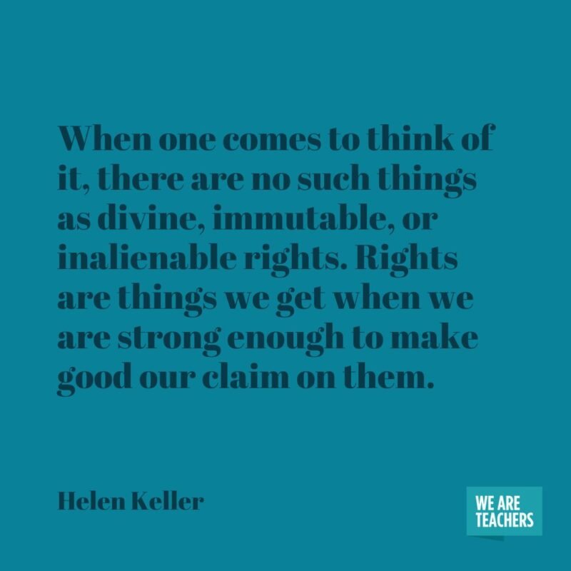 When one comes to think of it, there are no such things as divine, immutable, or inalienable rights. Rights are things we get when we are strong enough to make good our claim on them.
