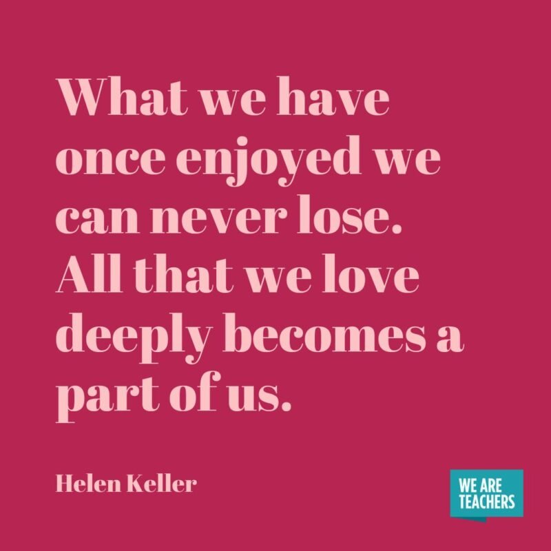 What we have once enjoyed we can never lose. All that we love deeply becomes a part of us.- helen keller quotes