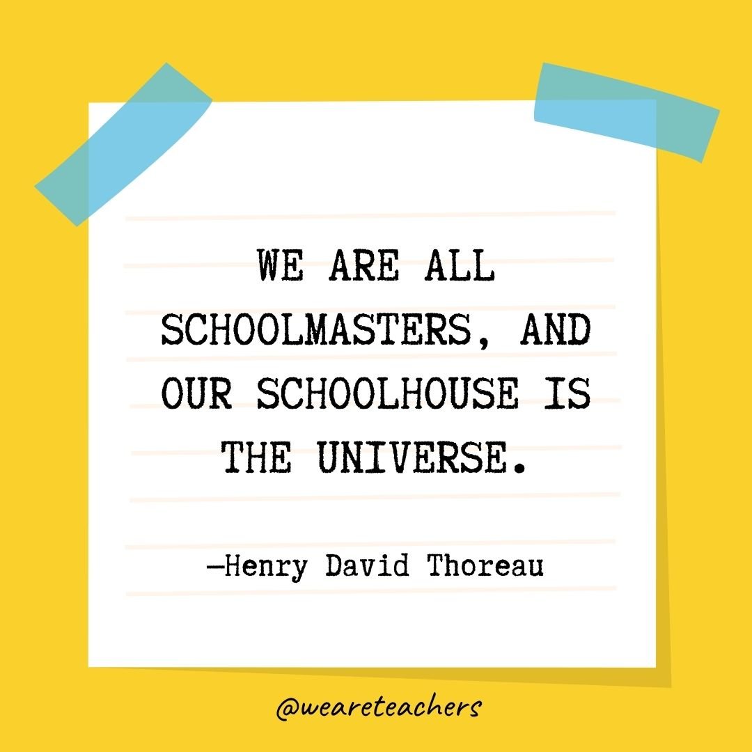 We are all schoolmasters, and our schoolhouse is the universe.