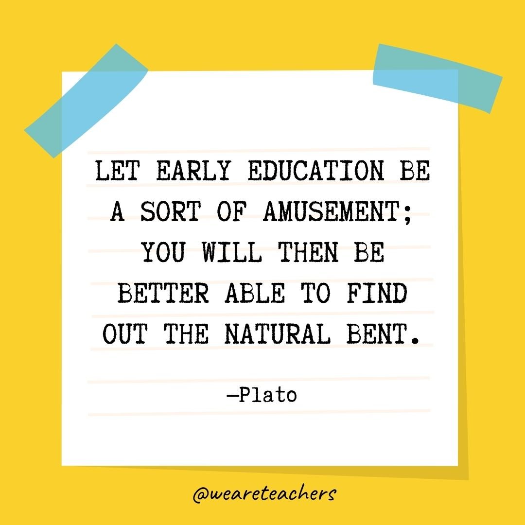 Let early education be a sort of amusement; you will then be better able to find out the natural bent