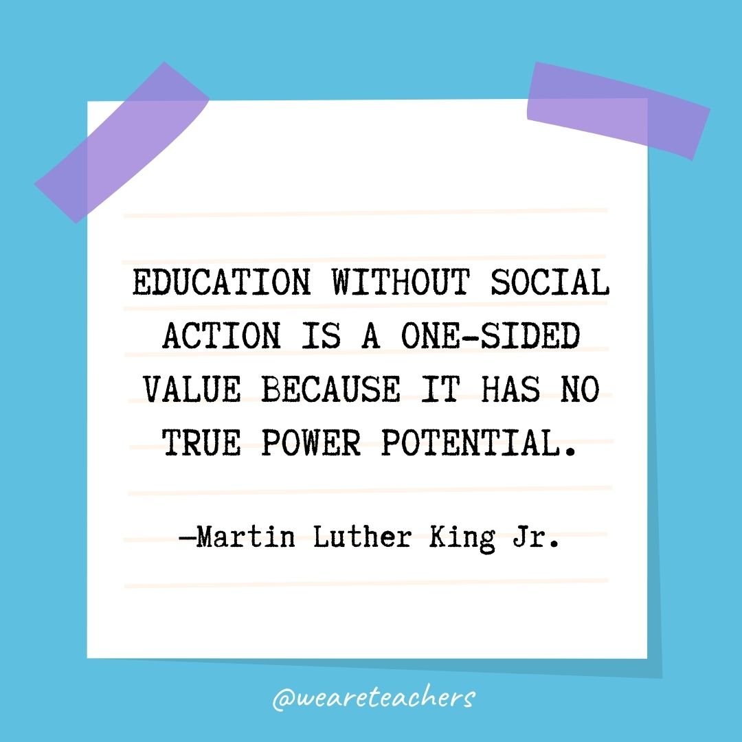 Education without social action is a one-sided value because it has no true power potential.