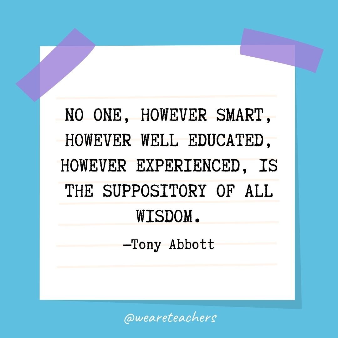 No one, however smart, however well educated, however experienced, is the suppository of all wisdom.