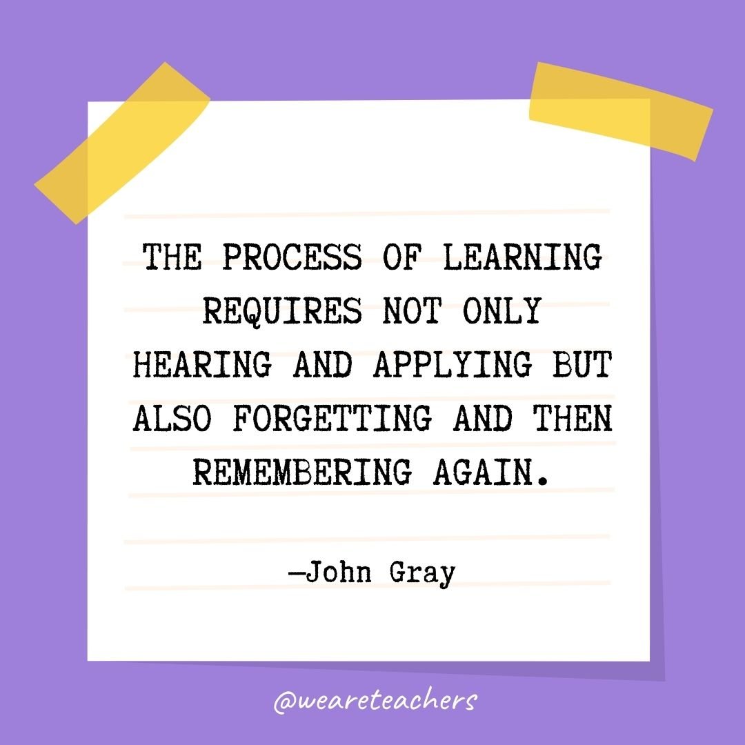 The process of learning requires not only hearing and applying but also forgetting and then remembering again.