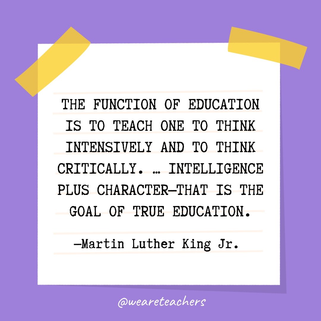 The function of education is to teach one to think intensively and to think critically. ... Intelligence plus character—that is the goal of true education.