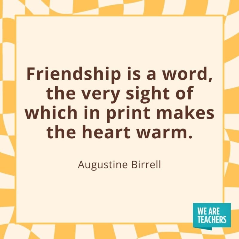 Friendship is a word, the very sight of which in print makes the heart warm. —Augustine Birrell