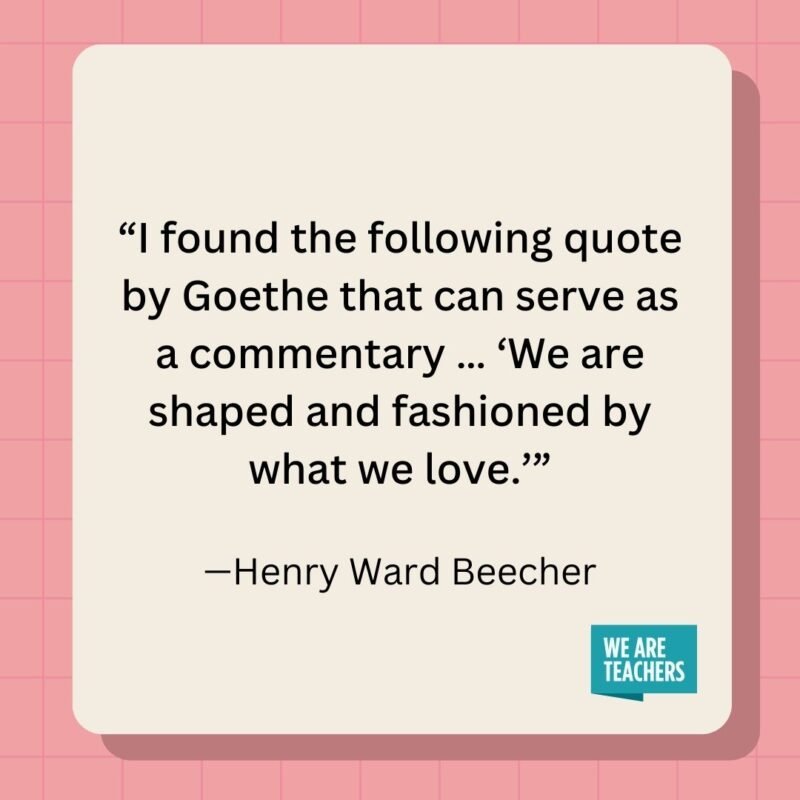 I found the following quote by Goethe that can serve as a commentary ... 'We are shaped and fashioned by what we love.’