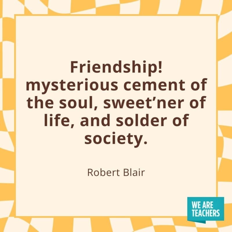 Friendship! mysterious cement of the soul, sweet'ner of life, and solder of society. —Robert Blair