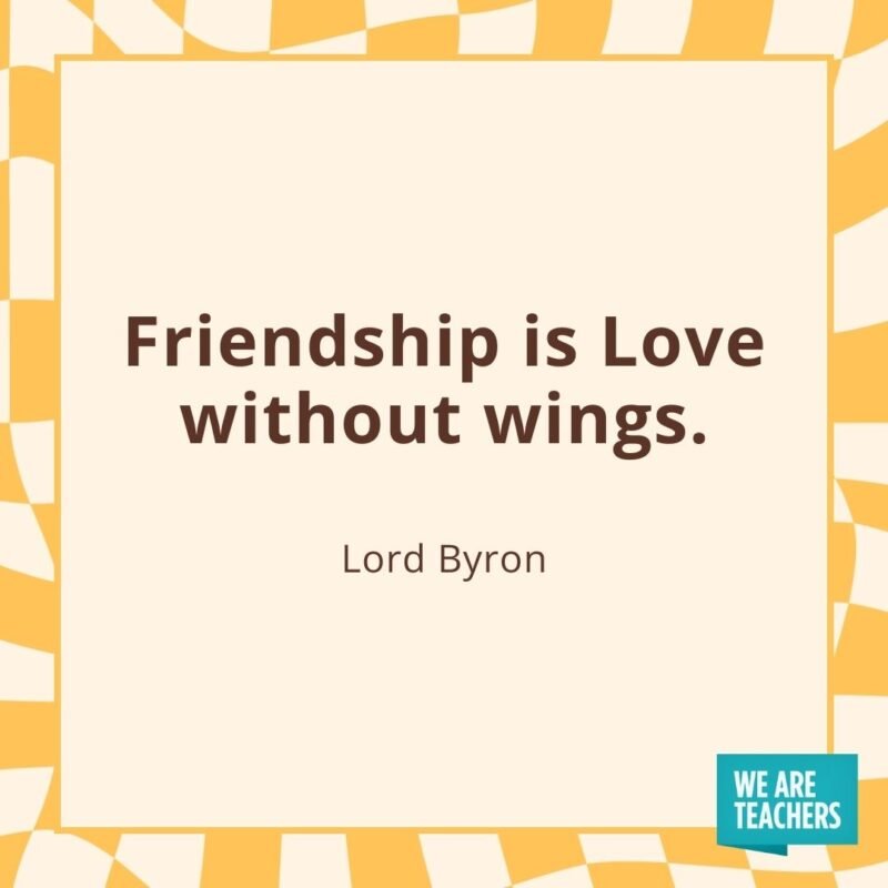 Friendship is Love without wings. —Lord Byron