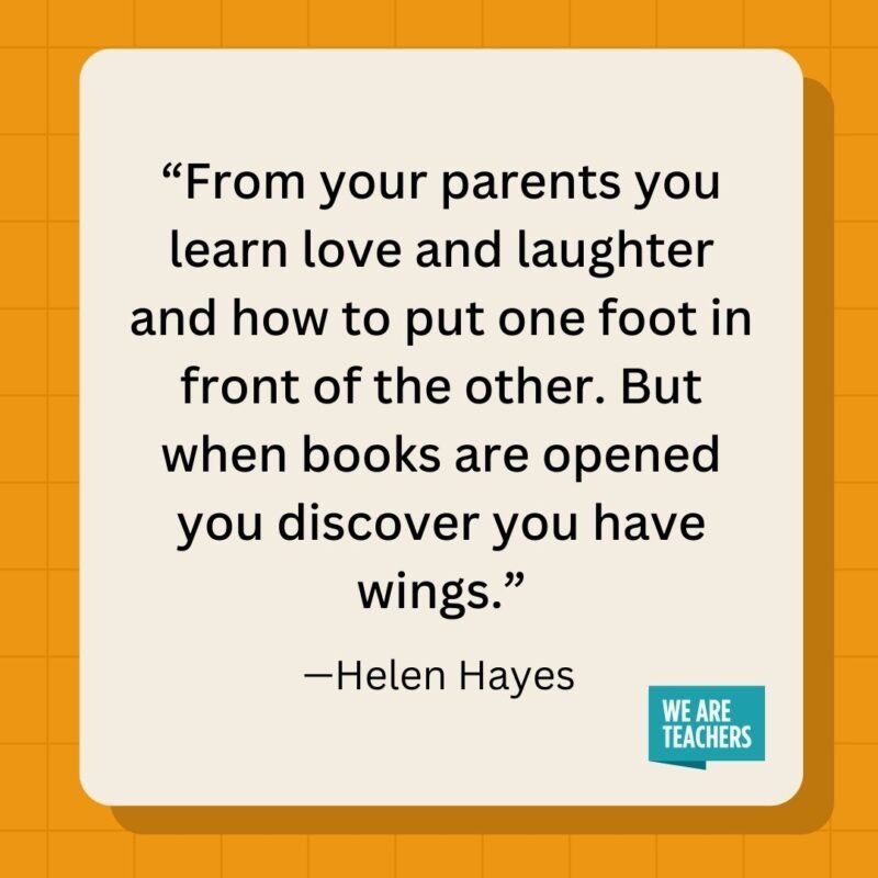 From your parents you learn love and laughter and how to put one foot in front of the other. But when books are opened you discover you have wings.