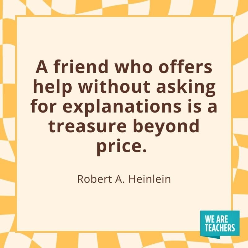 A friend who offers help without asking for explanations is a treasure beyond price. —Robert A. Heinlein