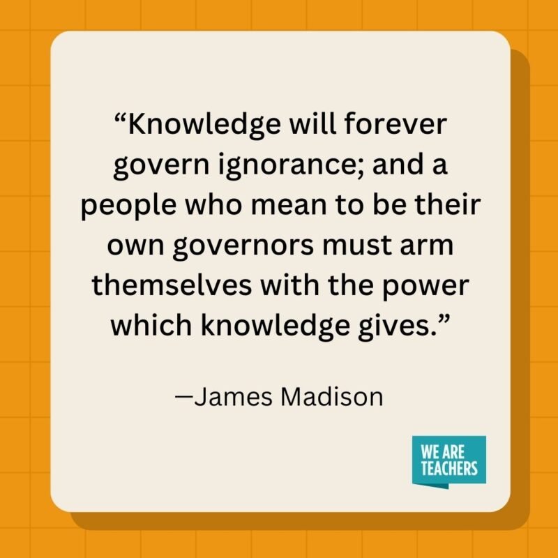 Knowledge will forever govern ignorance; and a people who mean to be their own governors must arm themselves with the power which knowledge gives.
