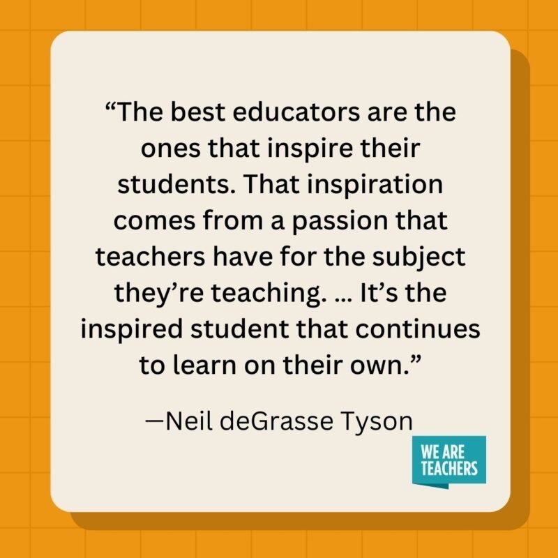 The best educators are the ones that inspire their students. That inspiration comes from a passion that teachers have for the subject they're teaching. ... It's the inspired student that continues to learn on their own.- inspirational quotes