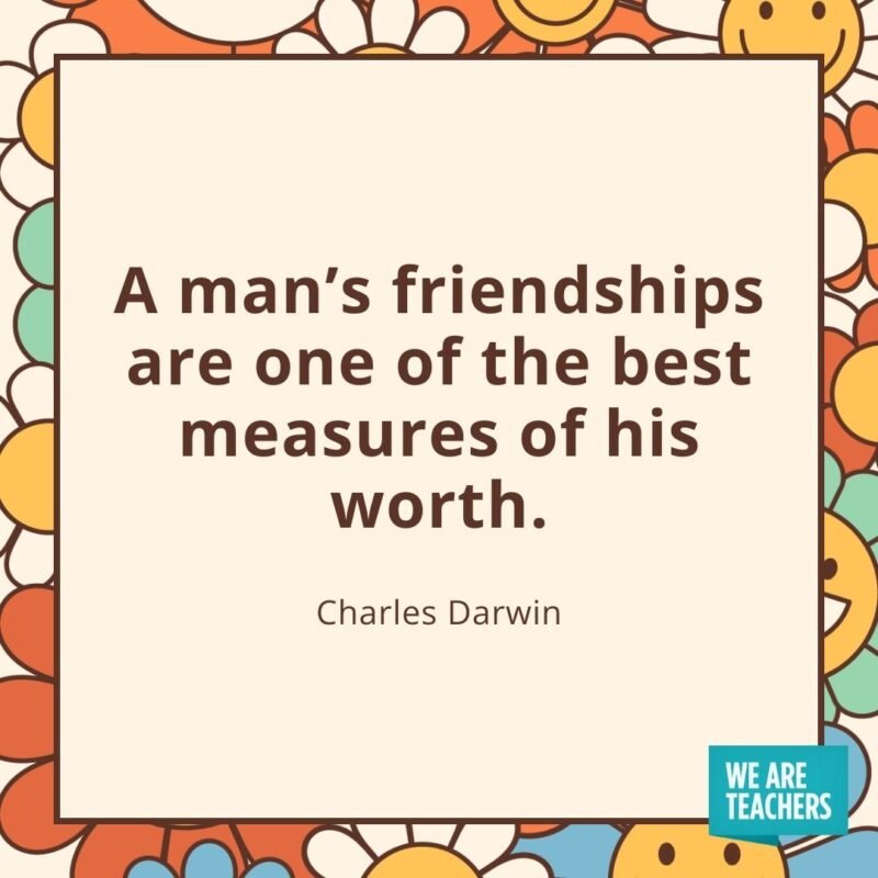 A man's friendships are one of the best measures of his worth. —Charles Darwin