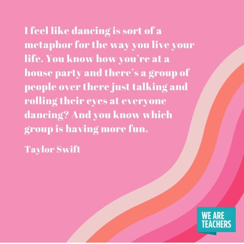 I feel like dancing is sort of a metaphor for the way you live your life. You know how you’re at a house party and there’s a group of people over there just talking and rolling their eyes at everyone dancing? And you know which group is having more fun.  