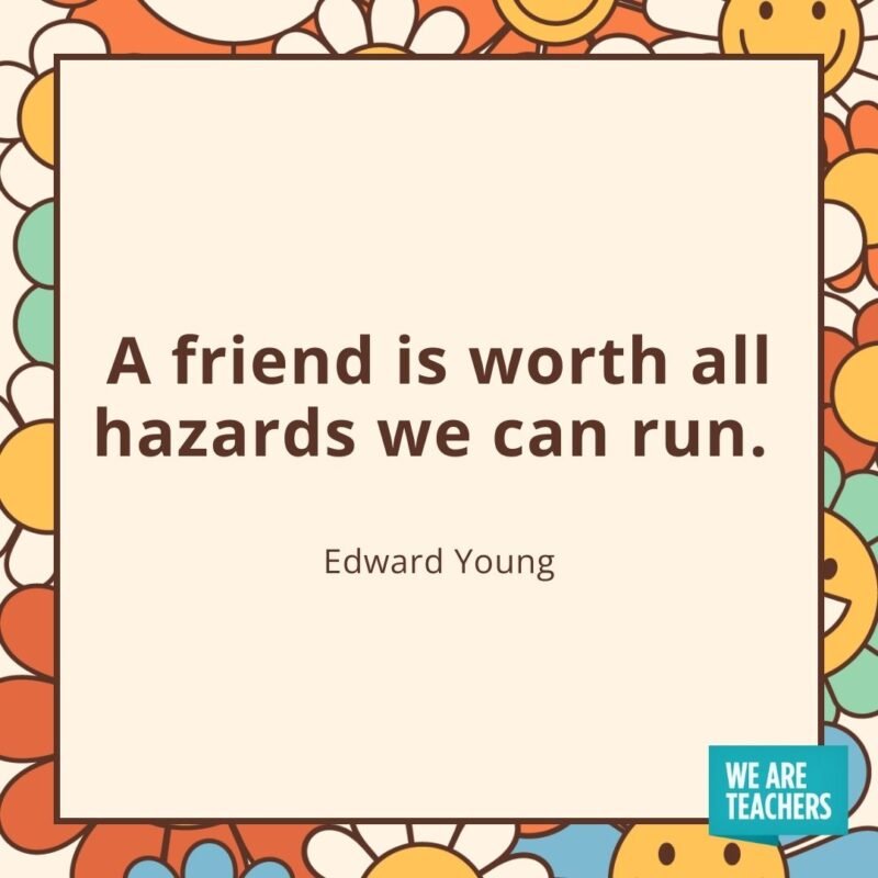 A friend is worth all hazards we can run. —Edward Young