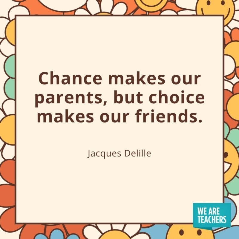 Chance makes our parents, but choice makes our friends. —Jacques Delille