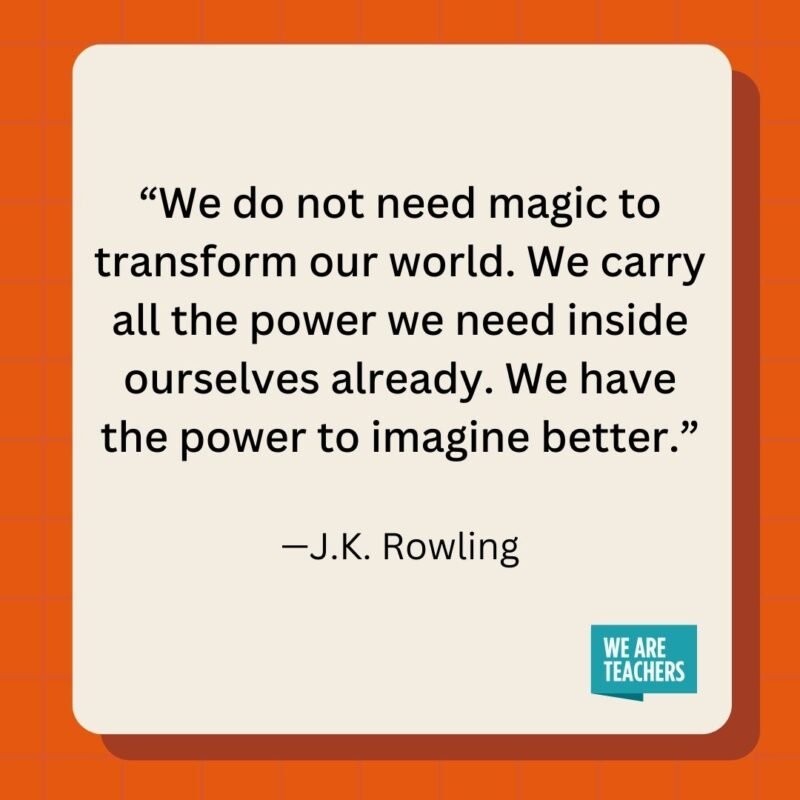 We do not need magic to transform our world. We carry all the power we need inside ourselves already. We have the power to imagine better.