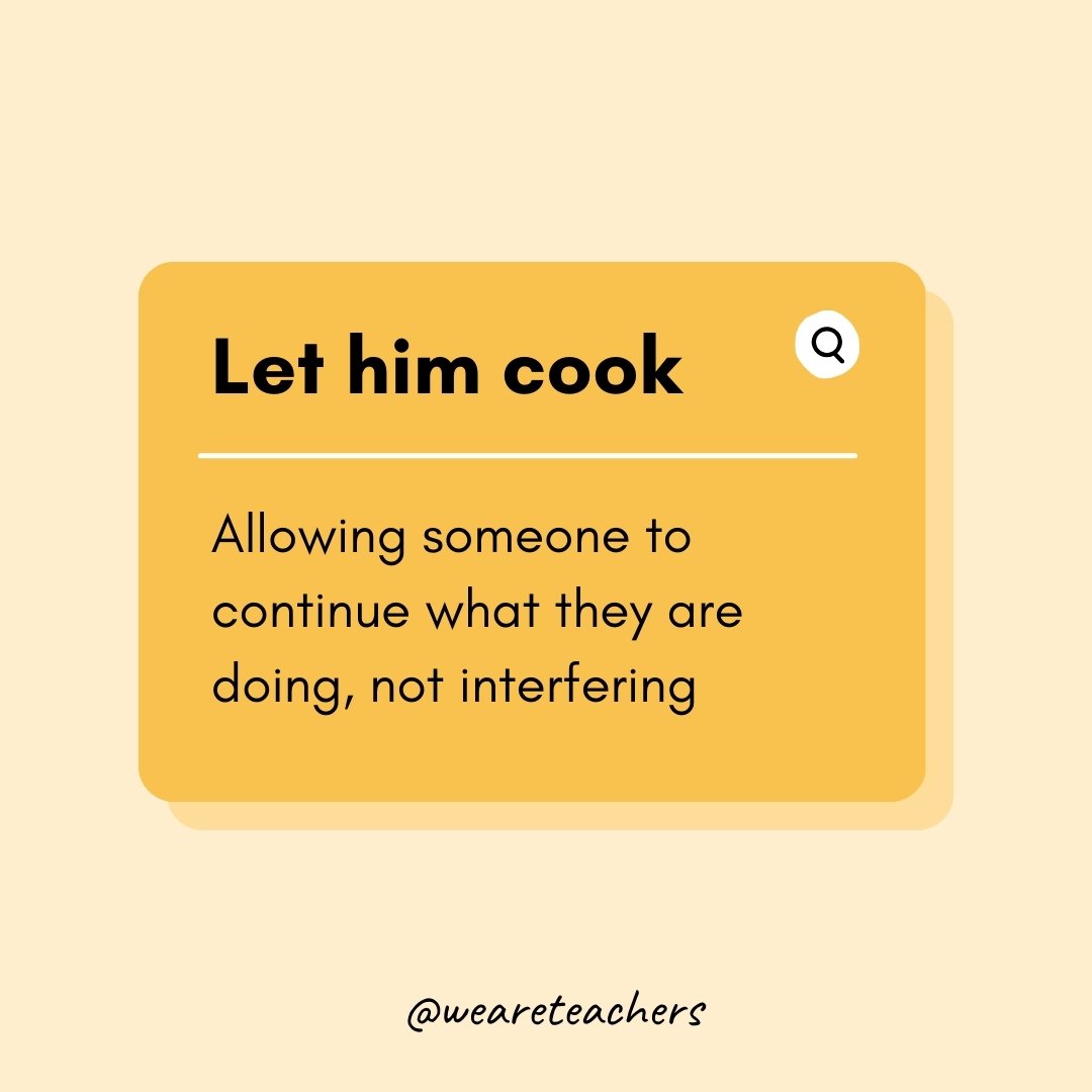Let him cook

Allowing someone to continue what they are doing, not interfering